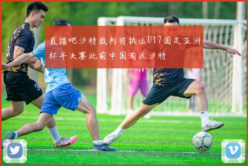 直播吧沙特裁判将执法U17国足亚洲杯半决赛此前中国淘汰沙特
