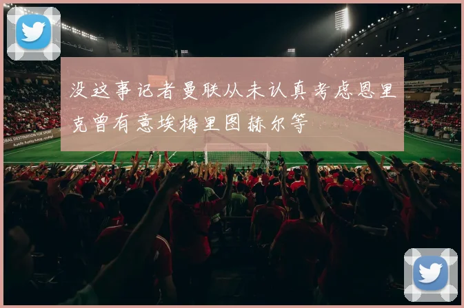 没这事记者曼联从未认真考虑恩里克曾有意埃梅里图赫尔等